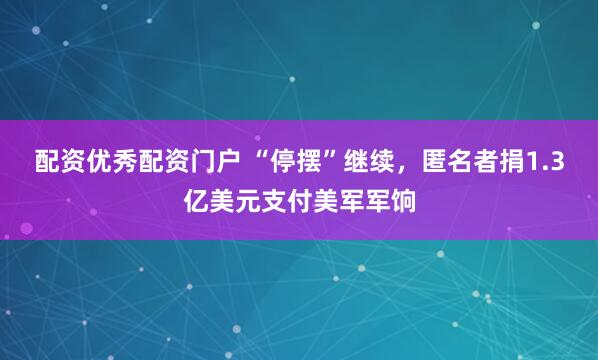 配资优秀配资门户 “停摆”继续，匿名者捐1.3亿美元支付美军军饷