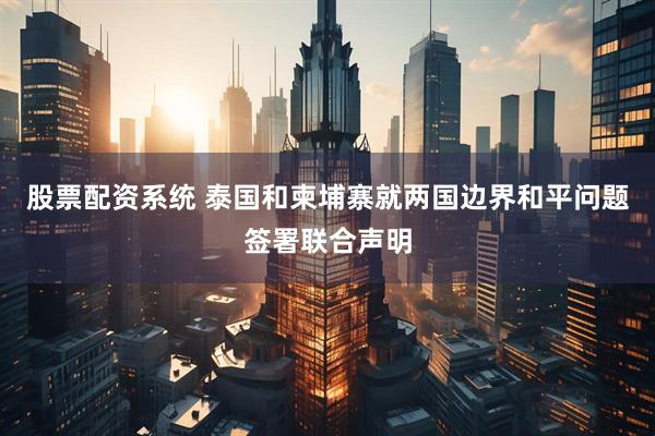 股票配资系统 泰国和柬埔寨就两国边界和平问题签署联合声明