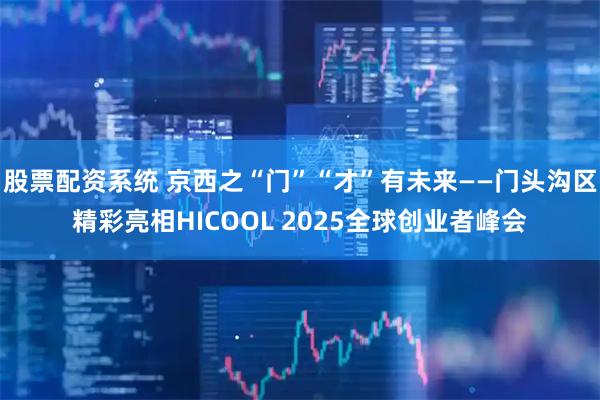 股票配资系统 京西之“门”“才”有未来——门头沟区精彩亮相HICOOL 2025全球创业者峰会