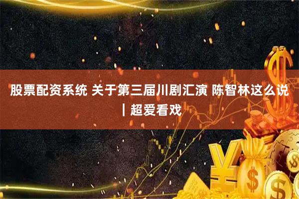 股票配资系统 关于第三届川剧汇演 陈智林这么说｜超爱看戏