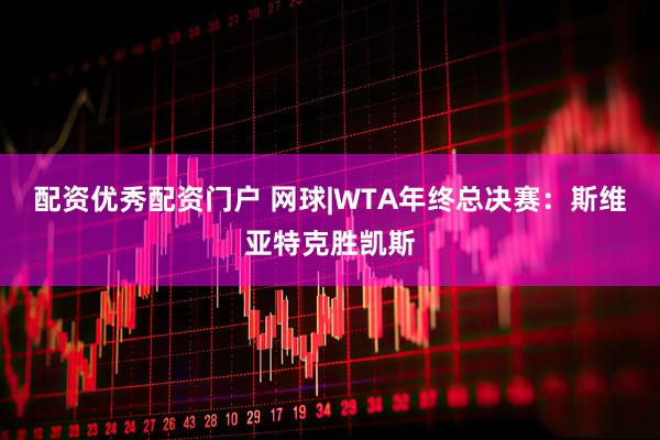 配资优秀配资门户 网球|WTA年终总决赛：斯维亚特克胜凯斯