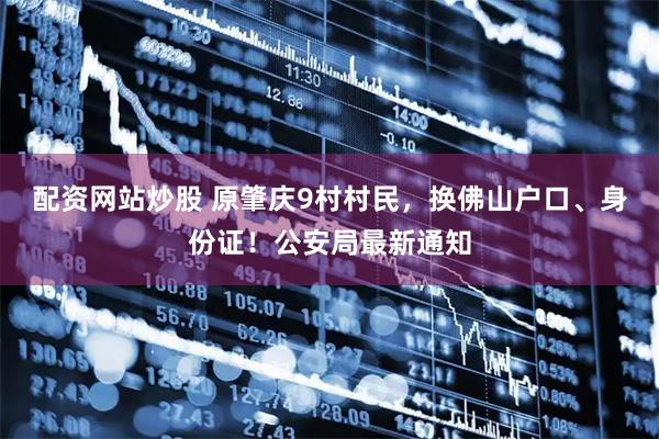 配资网站炒股 原肇庆9村村民，换佛山户口、身份证！公安局最新通知
