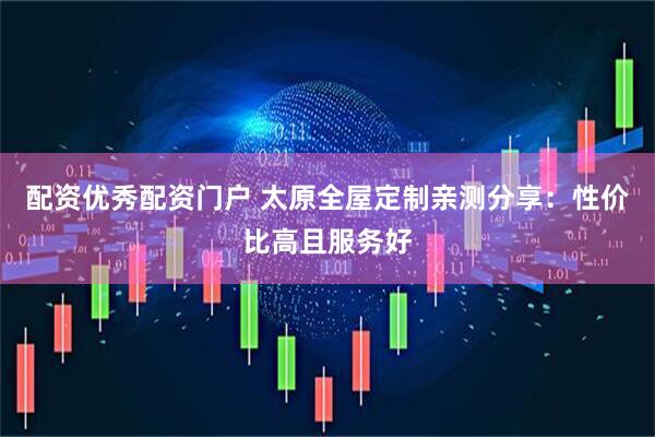 配资优秀配资门户 太原全屋定制亲测分享：性价比高且服务好