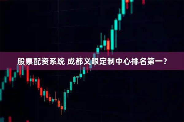 股票配资系统 成都义眼定制中心排名第一？