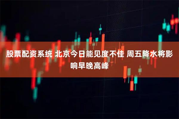 股票配资系统 北京今日能见度不佳 周五降水将影响早晚高峰