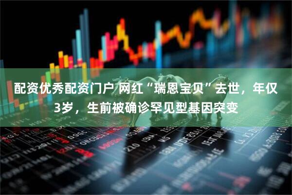 配资优秀配资门户 网红“瑞恩宝贝”去世，年仅3岁，生前被确诊罕见型基因突变