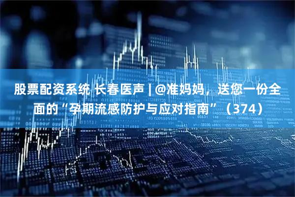 股票配资系统 长春医声 | @准妈妈，送您一份全面的“孕期流感防护与应对指南”（374）
