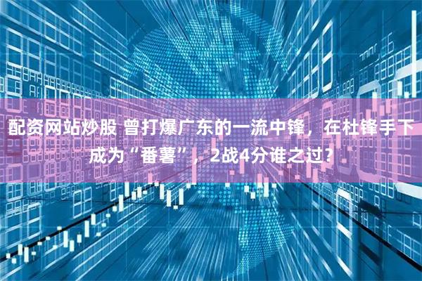 配资网站炒股 曾打爆广东的一流中锋，在杜锋手下成为“番薯”，2战4分谁之过？