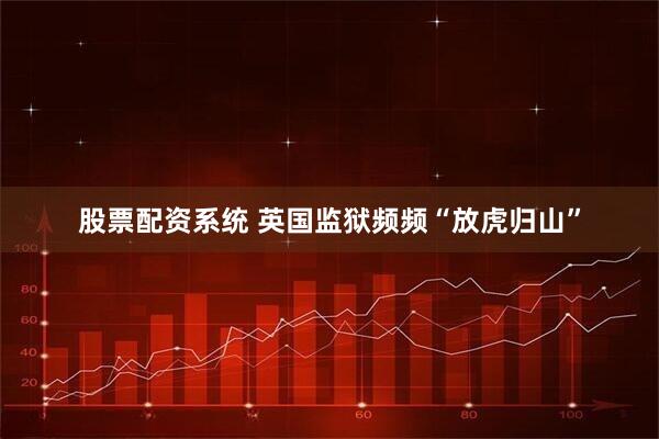 股票配资系统 英国监狱频频“放虎归山”