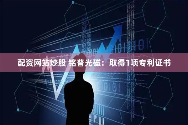 配资网站炒股 铭普光磁：取得1项专利证书