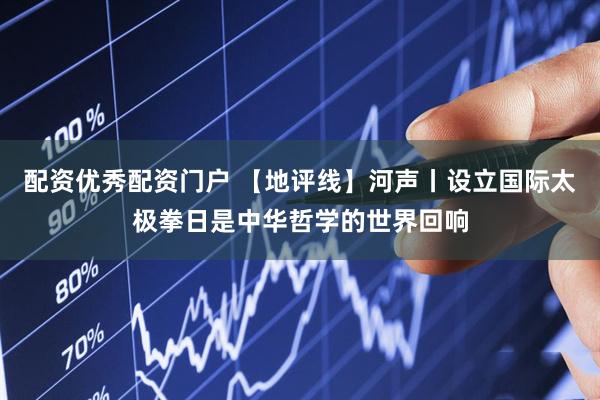 配资优秀配资门户 【地评线】河声丨设立国际太极拳日是中华哲学的世界回响