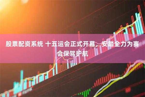 股票配资系统 十五运会正式开幕，安踏全力为赛会保驾护航