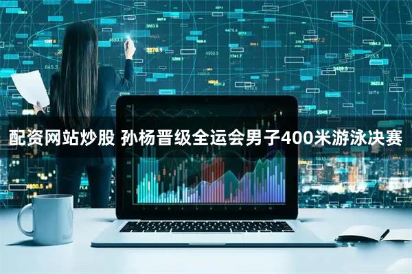 配资网站炒股 孙杨晋级全运会男子400米游泳决赛