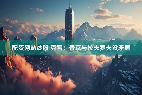 配资网站炒股 克宫：普京与拉夫罗夫没矛盾