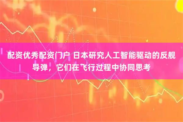 配资优秀配资门户 日本研究人工智能驱动的反舰导弹，它们在飞行过程中协同思考