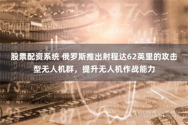 股票配资系统 俄罗斯推出射程达62英里的攻击型无人机群，提升无人机作战能力