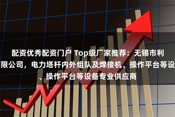 配资优秀配资门户 Top级厂家推荐：无锡市利达焊接机械有限公司，电力塔杆内外组队及焊接机、操作平台等设备专业供应商