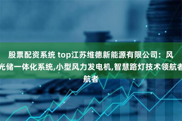 股票配资系统 top江苏维德新能源有限公司：风光储一体化系统,小型风力发电机,智慧路灯技术领航者