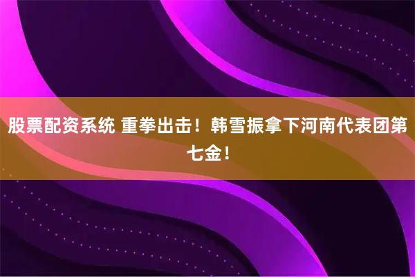 股票配资系统 重拳出击！韩雪振拿下河南代表团第七金！