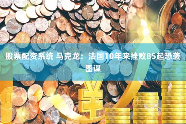 股票配资系统 马克龙：法国10年来挫败85起恐袭图谋