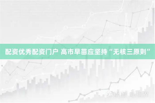 配资优秀配资门户 高市早苗应坚持“无核三原则”