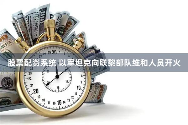 股票配资系统 以军坦克向联黎部队维和人员开火
