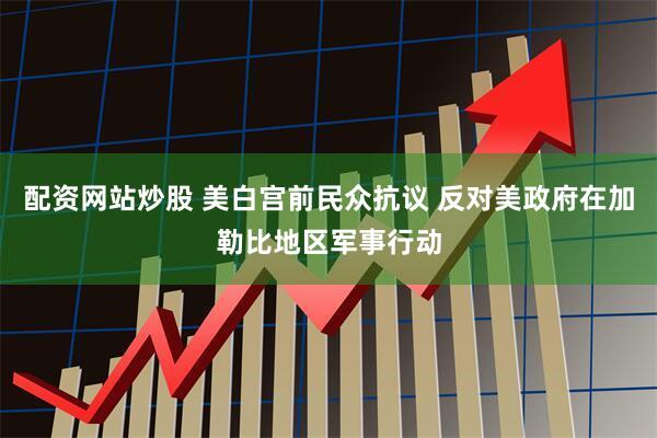 配资网站炒股 美白宫前民众抗议 反对美政府在加勒比地区军事行动