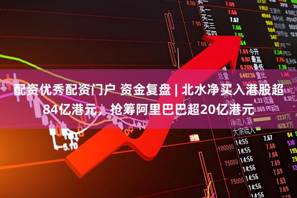 配资优秀配资门户 资金复盘 | 北水净买入港股超84亿港元，抢筹阿里巴巴超20亿港元