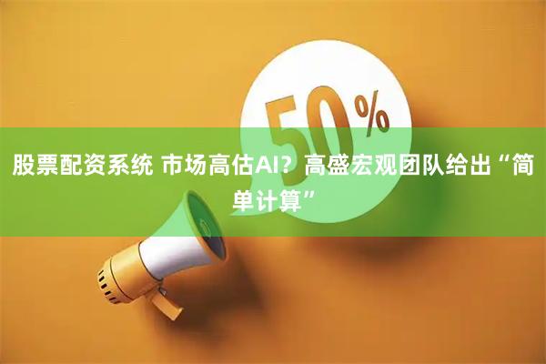 股票配资系统 市场高估AI？高盛宏观团队给出“简单计算”
