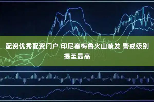 配资优秀配资门户 印尼塞梅鲁火山喷发 警戒级别提至最高