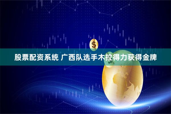 股票配资系统 广西队选手木拉得力获得金牌