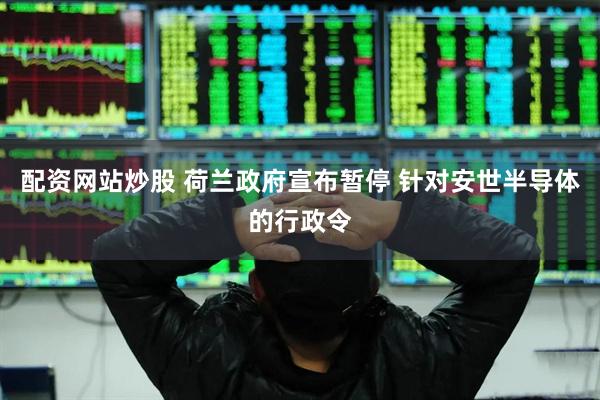 配资网站炒股 荷兰政府宣布暂停 针对安世半导体的行政令