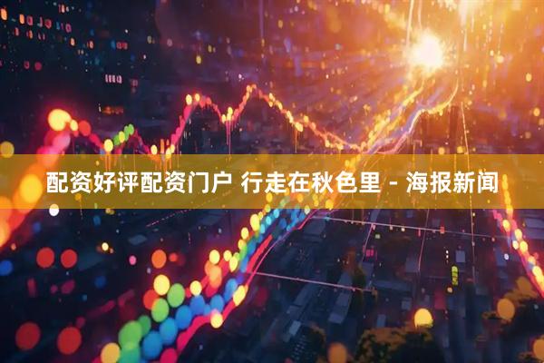 配资好评配资门户 行走在秋色里 - 海报新闻