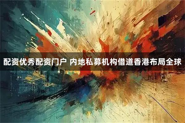配资优秀配资门户 内地私募机构借道香港布局全球