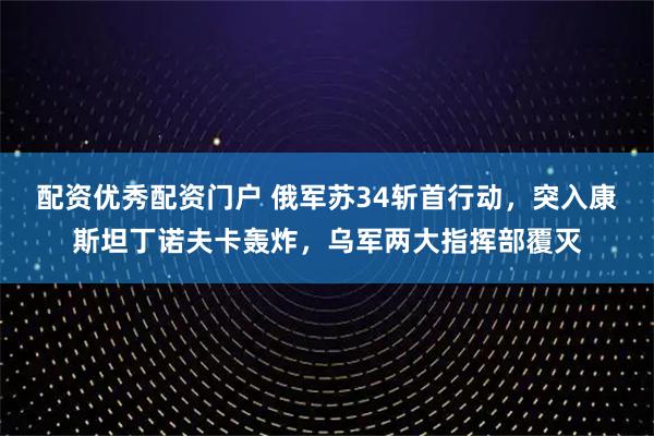 配资优秀配资门户 俄军苏34斩首行动，突入康斯坦丁诺夫卡轰炸，乌军两大指挥部覆灭