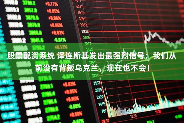 股票配资系统 泽连斯基发出最强烈信号：我们从前没有背叛乌克兰，现在也不会！