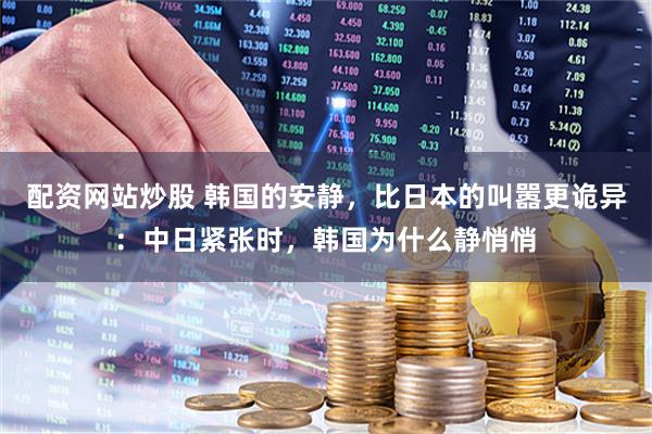 配资网站炒股 韩国的安静，比日本的叫嚣更诡异：中日紧张时，韩国为什么静悄悄