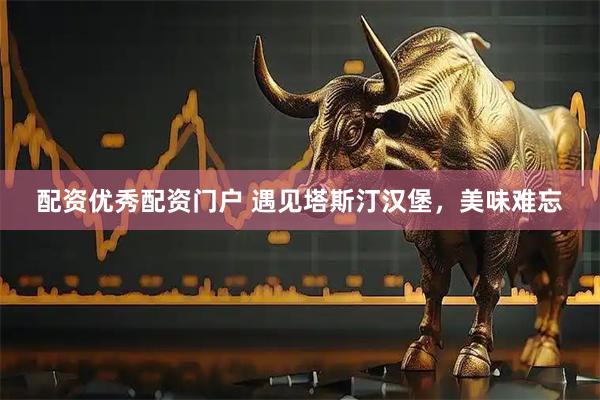 配资优秀配资门户 遇见塔斯汀汉堡，美味难忘