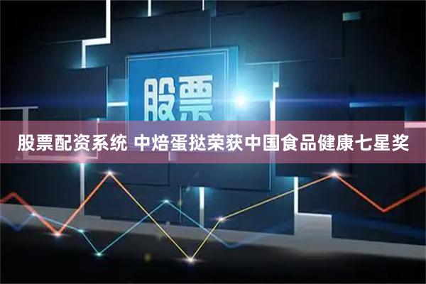 股票配资系统 中焙蛋挞荣获中国食品健康七星奖