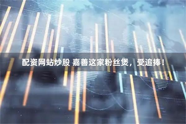 配资网站炒股 嘉善这家粉丝煲，受追捧！