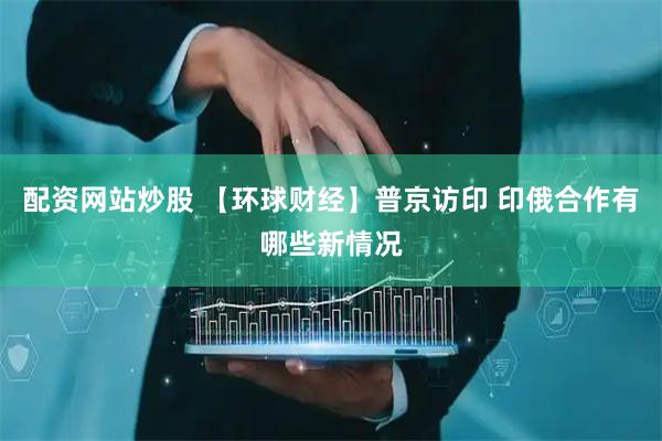 配资网站炒股 【环球财经】普京访印 印俄合作有哪些新情况