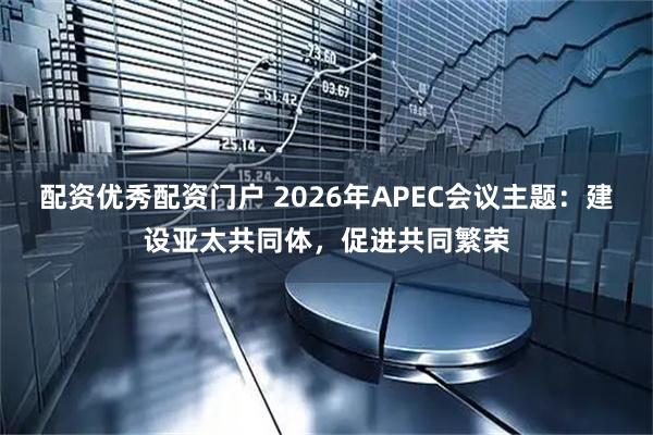 配资优秀配资门户 2026年APEC会议主题：建设亚太共同体，促进共同繁荣