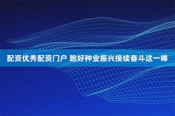 配资优秀配资门户 跑好种业振兴接续奋斗这一棒