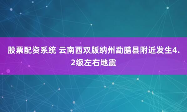 股票配资系统 云南西双版纳州勐腊县附近发生4.2级左右地震