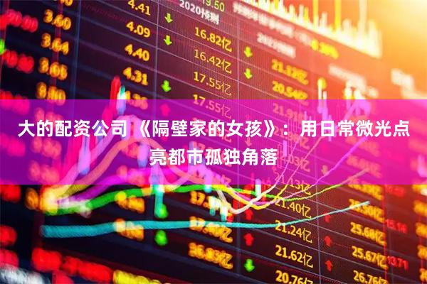大的配资公司 《隔壁家的女孩》：用日常微光点亮都市孤独角落