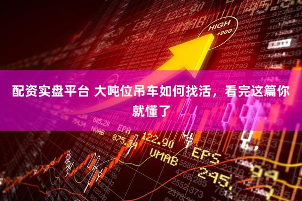配资实盘平台 大吨位吊车如何找活，看完这篇你就懂了