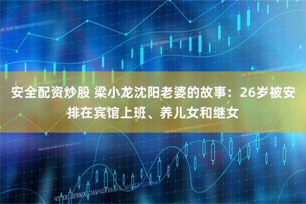 安全配资炒股 梁小龙沈阳老婆的故事：26岁被安排在宾馆上班、养儿女和继女