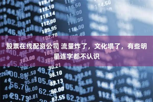 股票在线配资公司 流量炸了，文化塌了，有些明星连字都不认识