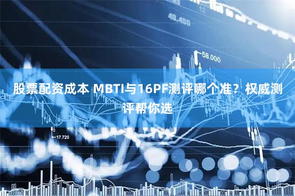 股票配资成本 MBTI与16PF测评哪个准？权威测评帮你选