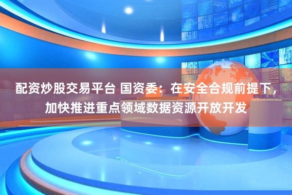 配资炒股交易平台 国资委：在安全合规前提下，加快推进重点领域数据资源开放开发